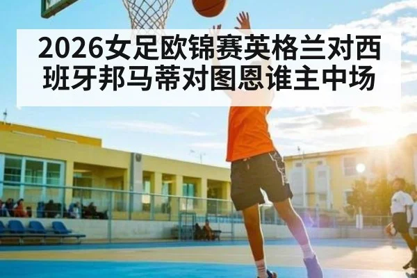 2026女足欧锦赛英格兰对西班牙邦马蒂对图恩谁主中场